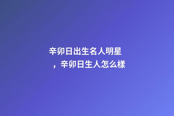 辛卯日出生名人明星，辛卯日生人怎么樣